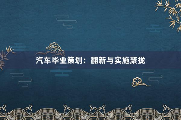 汽车毕业策划：翻新与实施聚拢