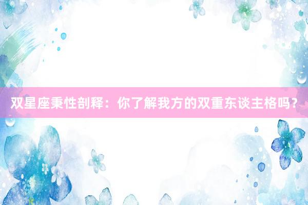 双星座秉性剖释：你了解我方的双重东谈主格吗？