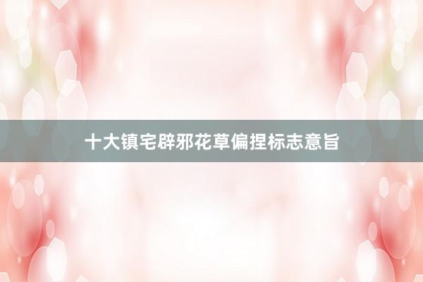 十大镇宅辟邪花草偏捏标志意旨