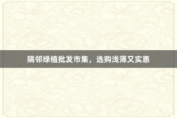 隔邻绿植批发市集，选购浅薄又实惠