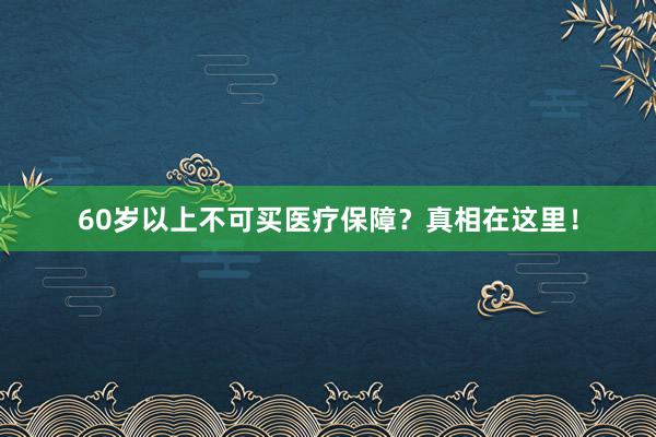 60岁以上不可买医疗保障？真相在这里！