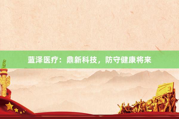 蓝泽医疗：鼎新科技，防守健康将来