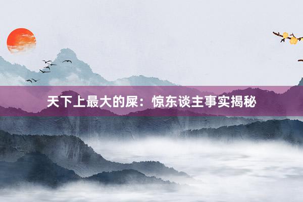 天下上最大的屎：惊东谈主事实揭秘