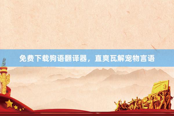 免费下载狗语翻译器，直爽瓦解宠物言语