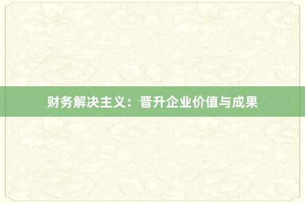 财务解决主义：晋升企业价值与成果